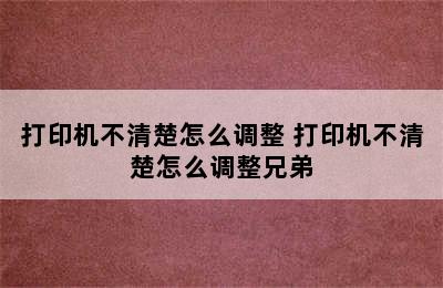 打印机不清楚怎么调整 打印机不清楚怎么调整兄弟